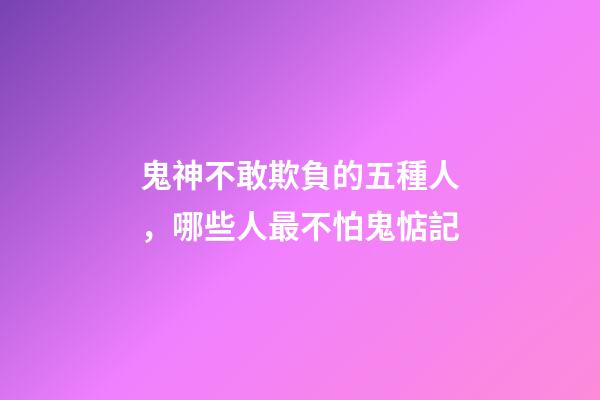 鬼神不敢欺負的五種人，哪些人最不怕鬼惦記