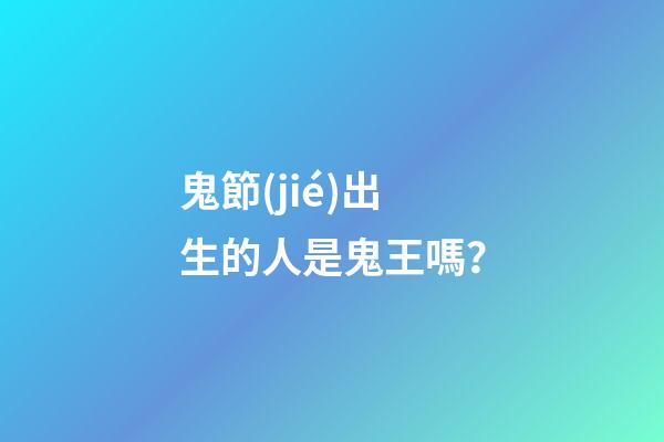 鬼節(jié)出生的人是鬼王嗎？