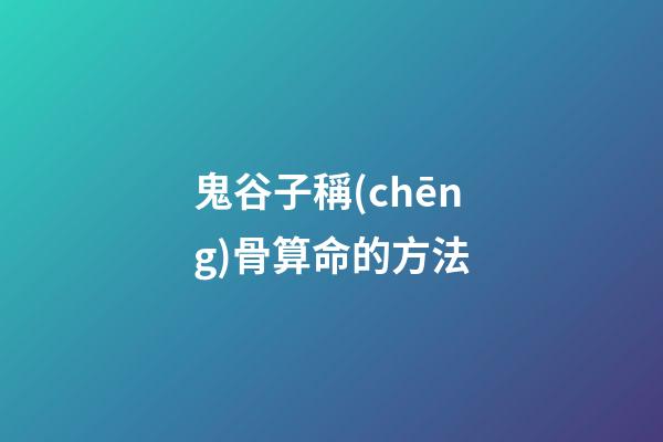 鬼谷子稱(chēng)骨算命的方法