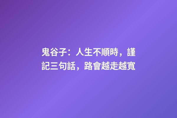 鬼谷子：人生不順時，謹記三句話，路會越走越寬