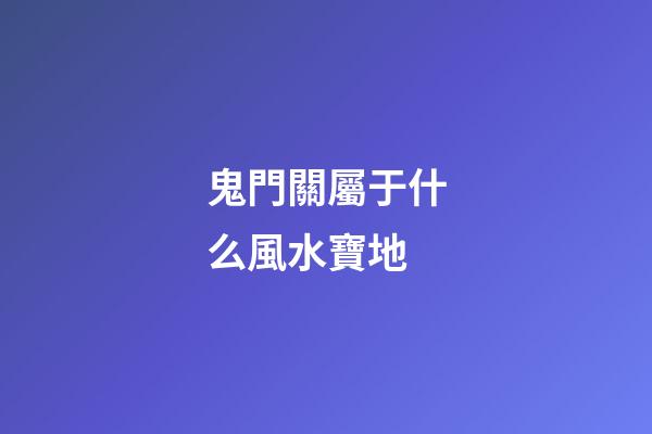 鬼門關屬于什么風水寶地