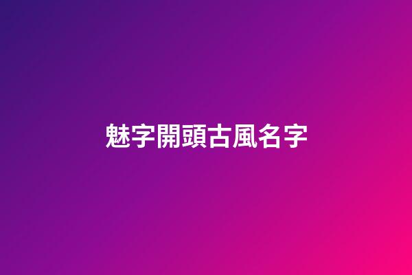 魅字開頭古風名字(古風名字帶有魅字的)-第1張-寶寶起名-玄機派