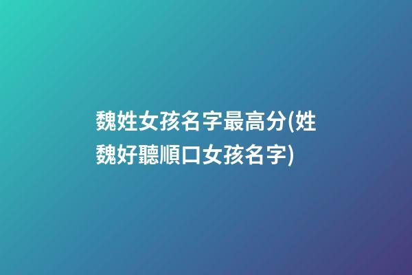 魏姓女孩名字最高分(姓魏好聽順口女孩名字)