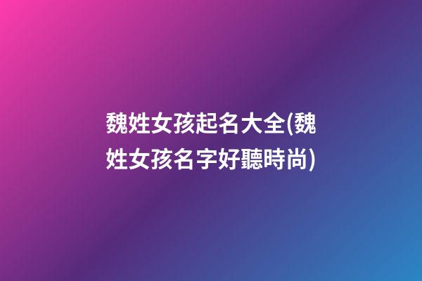 魏姓女孩起名大全(魏姓女孩名字好聽時尚)