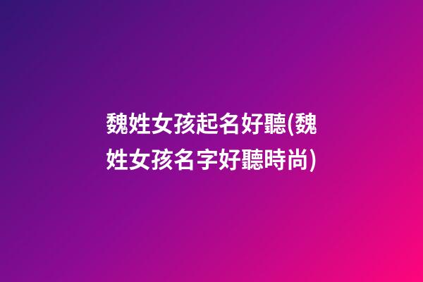 魏姓女孩起名好聽(魏姓女孩名字好聽時尚)