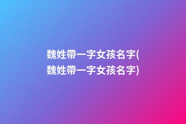魏姓帶一字女孩名字(魏姓帶一字女孩名字)