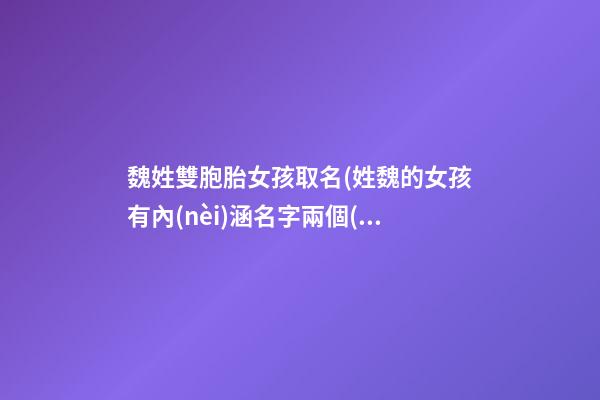 魏姓雙胞胎女孩取名(姓魏的女孩有內(nèi)涵名字兩個(gè)字)