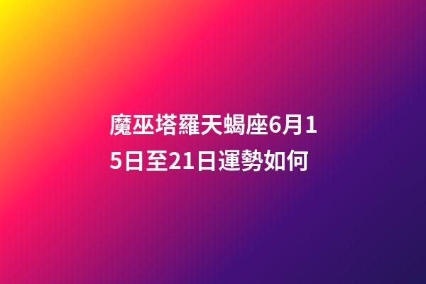 魔巫塔羅天蝎座6月15日至21日運勢如何-第1張-星座運勢-玄機派