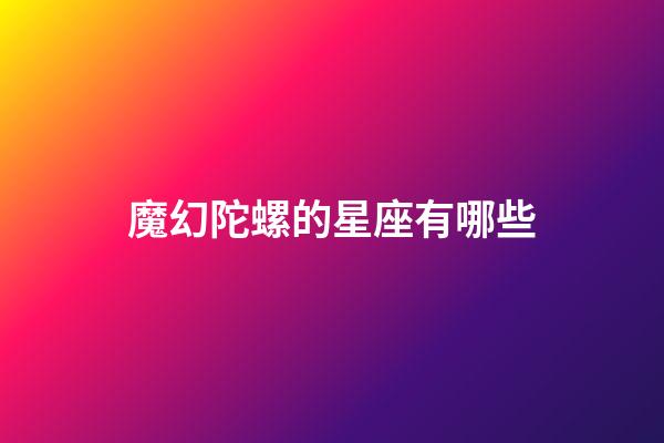 魔幻陀螺的星座有哪些-第1張-星座運勢-玄機派
