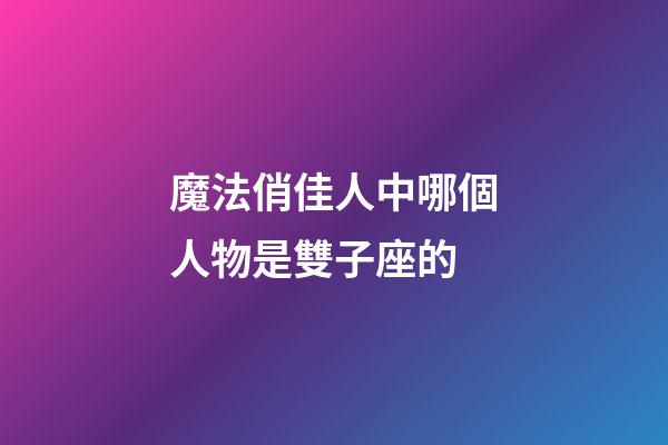魔法俏佳人中哪個人物是雙子座的-第1張-星座運勢-玄機派
