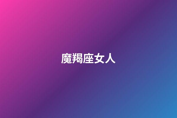 魔羯座女人（摩羯女是渣女之首）-第1張-星座運勢-玄機(jī)派