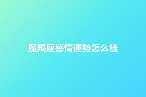 魔羯座感情運勢怎么樣-第1張-星座運勢-玄機派