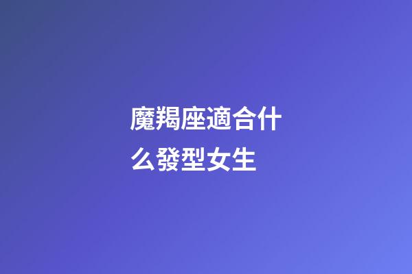 魔羯座適合什么發型女生-第1張-星座運勢-玄機派
