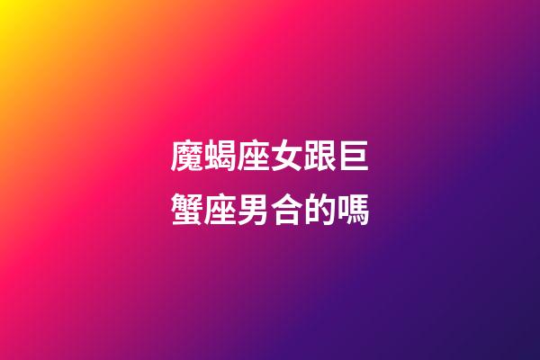 魔蝎座女跟巨蟹座男合的嗎-第1張-星座運勢-玄機派