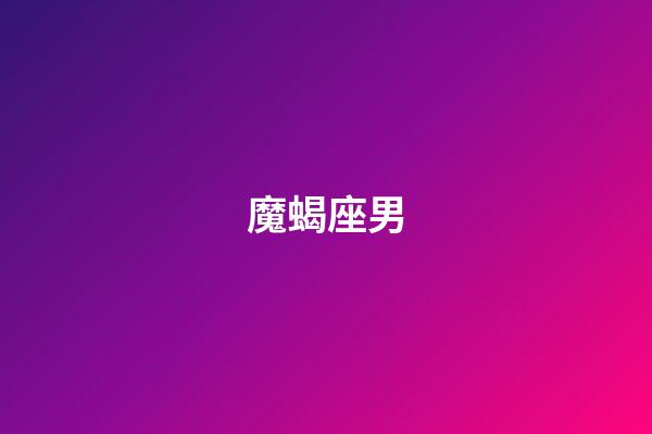 魔蝎座男（摩羯座喜歡一個人的表現準到爆）-第1張-星座運勢-玄機派