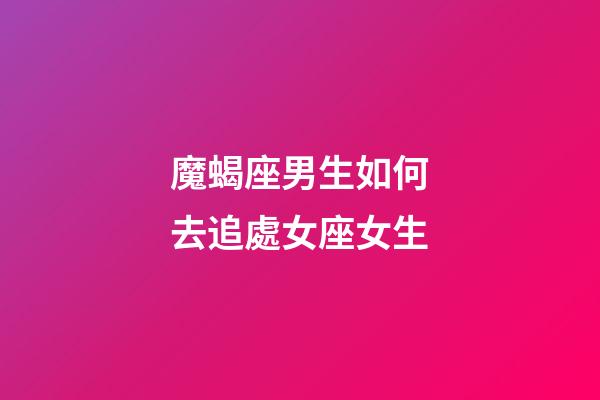 魔蝎座男生如何去追處女座女生-第1張-星座運(yùn)勢(shì)-玄機(jī)派
