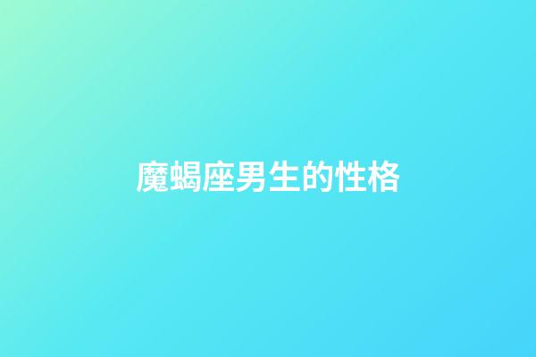 魔蝎座男生的性格（摩羯座的性格脾氣男）-第1張-星座運勢-玄機派