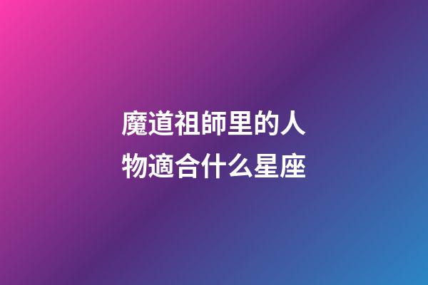 魔道祖師里的人物適合什么星座-第1張-星座運勢-玄機派