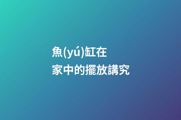 魚(yú)缸在家中的擺放講究