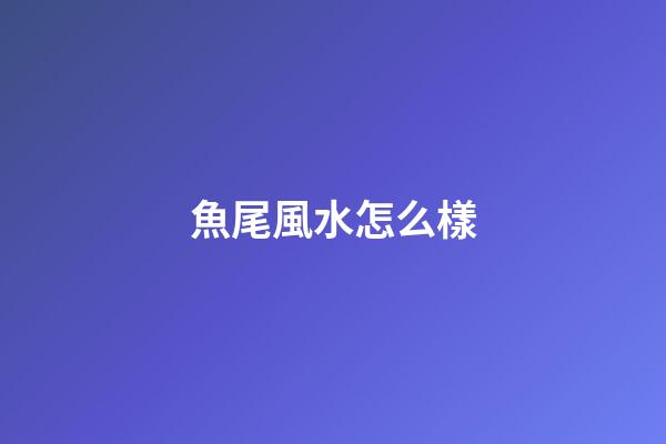 魚尾風水怎么樣