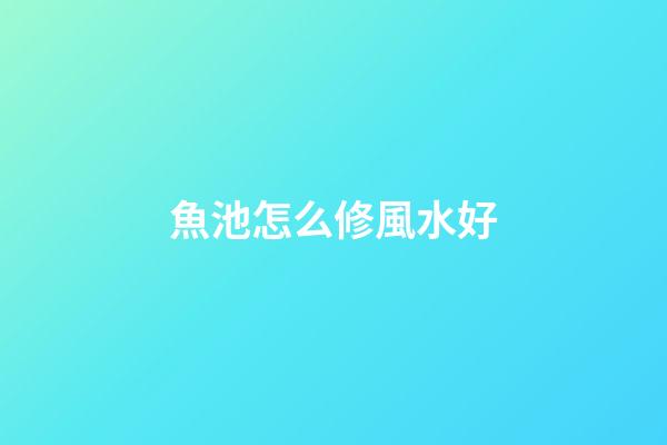魚池怎么修風水好
