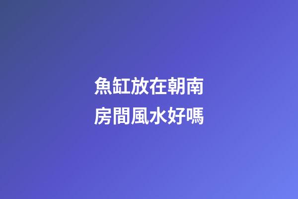 魚缸放在朝南房間風水好嗎