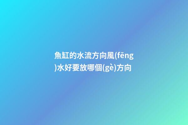 魚缸的水流方向風(fēng)水好要放哪個(gè)方向