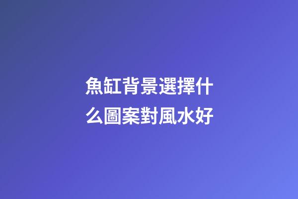 魚缸背景選擇什么圖案對風水好
