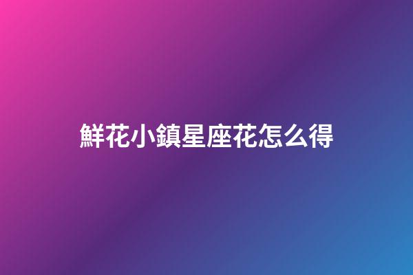 鮮花小鎮星座花怎么得-第1張-星座運勢-玄機派