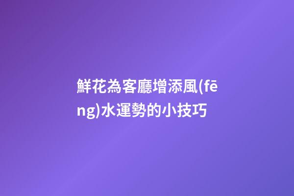 鮮花為客廳增添風(fēng)水運勢的小技巧