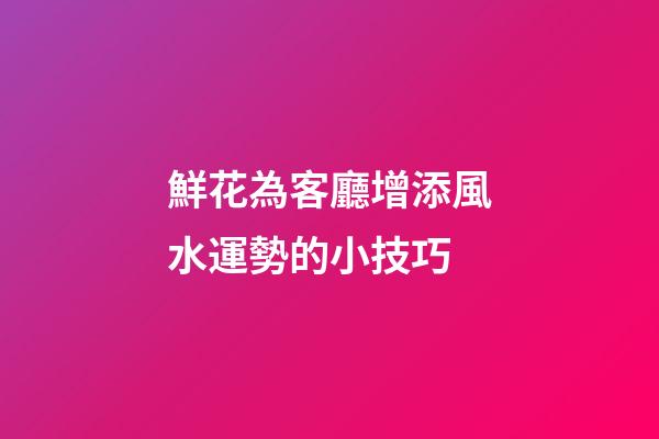 鮮花為客廳增添風水運勢的小技巧