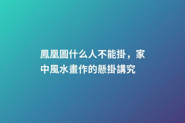 鳳凰圖什么人不能掛，家中風水畫作的懸掛講究