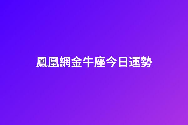 鳳凰網金牛座今日運勢-第1張-星座運勢-玄機派