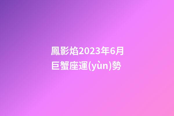 鳳影焰2023年6月巨蟹座運(yùn)勢-第1張-星座運(yùn)勢-玄機(jī)派