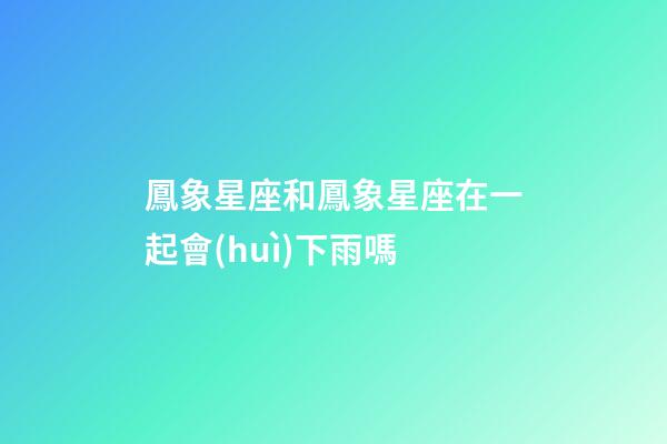 鳳象星座和鳳象星座在一起會(huì)下雨嗎-第1張-星座運(yùn)勢(shì)-玄機(jī)派