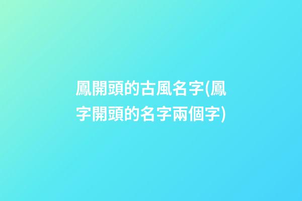 鳳開頭的古風名字(鳳字開頭的名字兩個字)