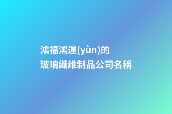 鴻福鴻運(yùn)的玻璃纖維制品公司名稱-第1張-公司起名-玄機(jī)派