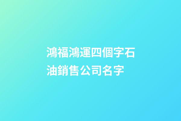 鴻福鴻運四個字石油銷售公司名字-第1張-公司起名-玄機派