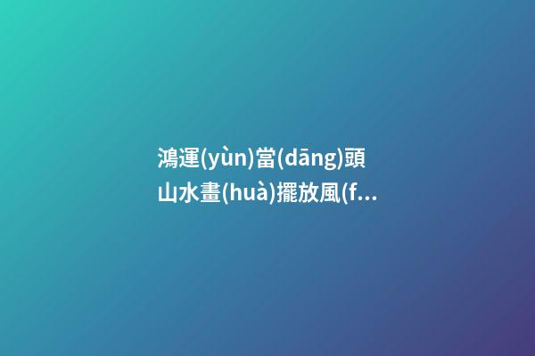 鴻運(yùn)當(dāng)頭山水畫(huà)擺放風(fēng)水禁忌，家居山水畫(huà)擺放注意事項(xiàng)