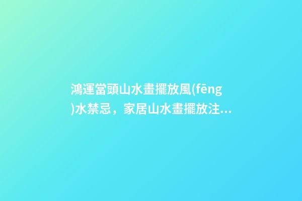 鴻運當頭山水畫擺放風(fēng)水禁忌，家居山水畫擺放注意事項