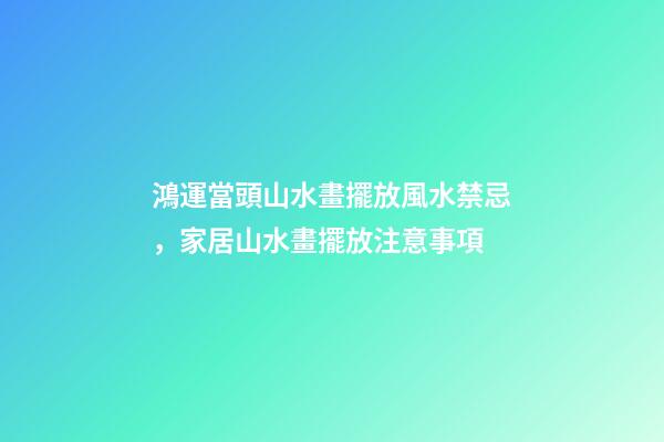 鴻運當頭山水畫擺放風水禁忌，家居山水畫擺放注意事項