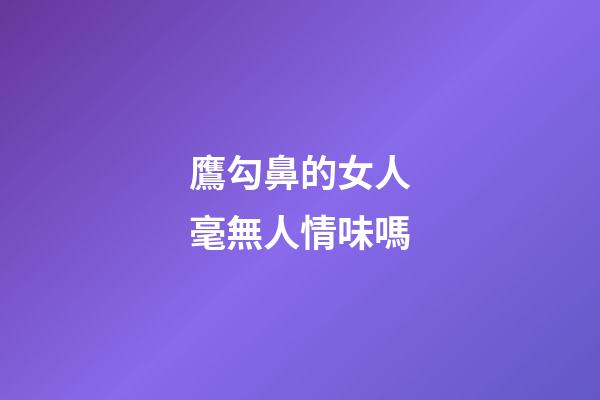 鷹勾鼻的女人毫無人情味嗎