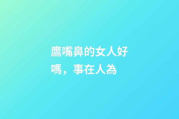 鷹嘴鼻的女人好嗎，事在人為