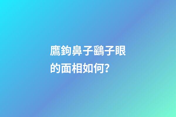 鷹鉤鼻子鷂子眼的面相如何？
