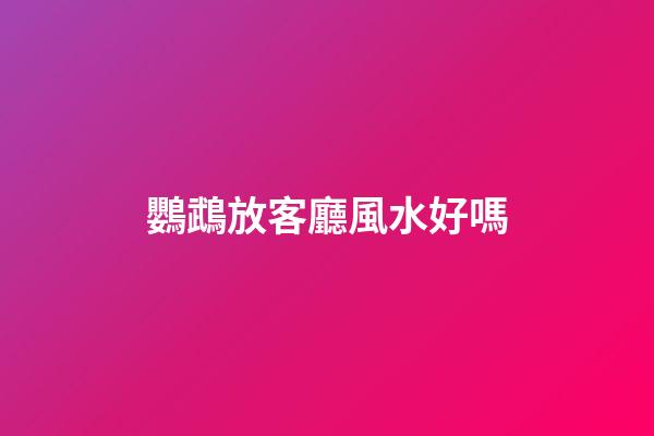 鸚鵡放客廳風水好嗎