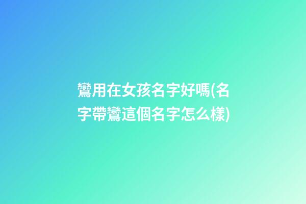 鸞用在女孩名字好嗎(名字帶鸞這個名字怎么樣)