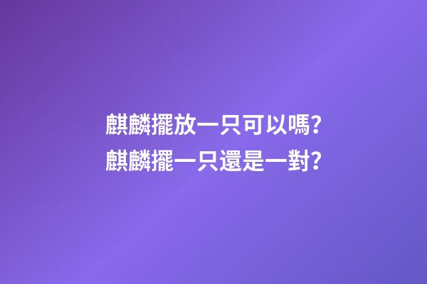麒麟擺放一只可以嗎？麒麟擺一只還是一對？
