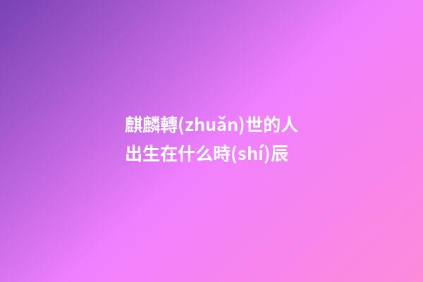 麒麟轉(zhuǎn)世的人出生在什么時(shí)辰
