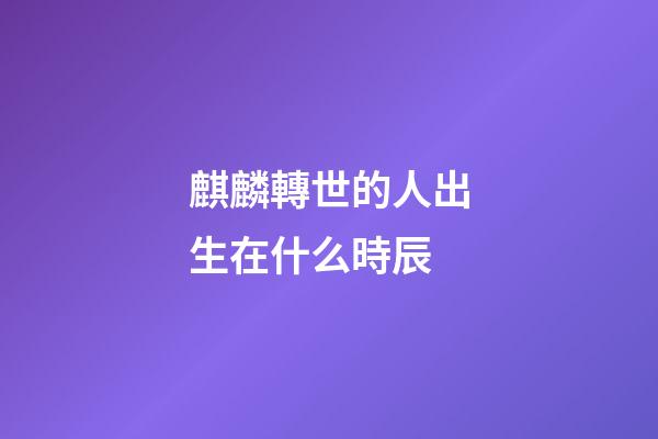 麒麟轉世的人出生在什么時辰
