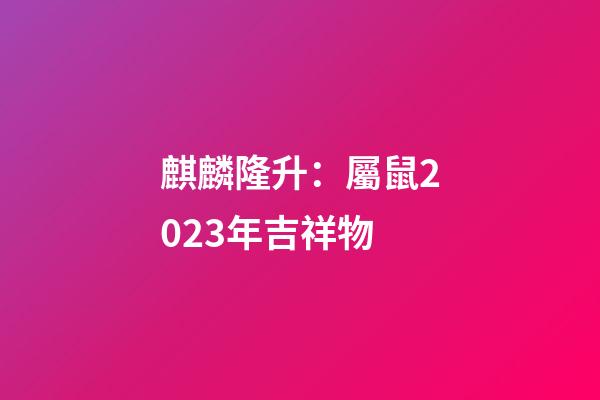 麒麟隆升：屬鼠2023年吉祥物